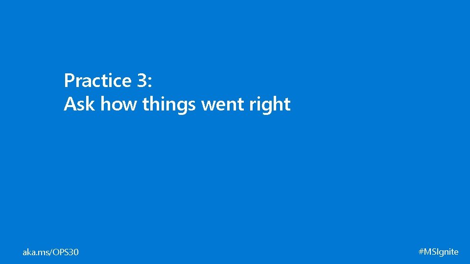 Practice 3: Ask how things went right aka. ms/OPS 30 #MSIgnite 