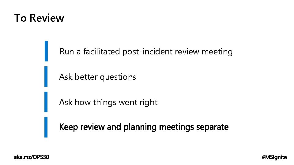 To Review Run a facilitated post-incident review meeting Ask better questions Ask how things