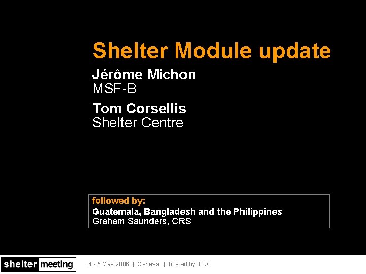 Shelter Module update Jérôme Michon MSF-B Tom Corsellis Shelter Centre followed by: Guatemala, Bangladesh