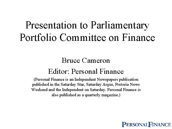 Presentation to Parliamentary Portfolio Committee on Finance Bruce Cameron Editor: Personal Finance (Personal Finance