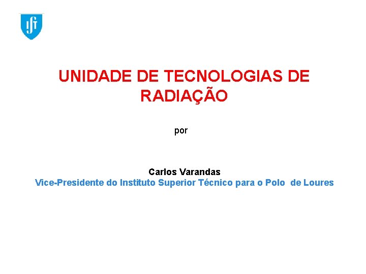 UNIDADE DE TECNOLOGIAS DE RADIAÇÃO por Carlos Varandas Vice-Presidente do Instituto Superior Técnico para