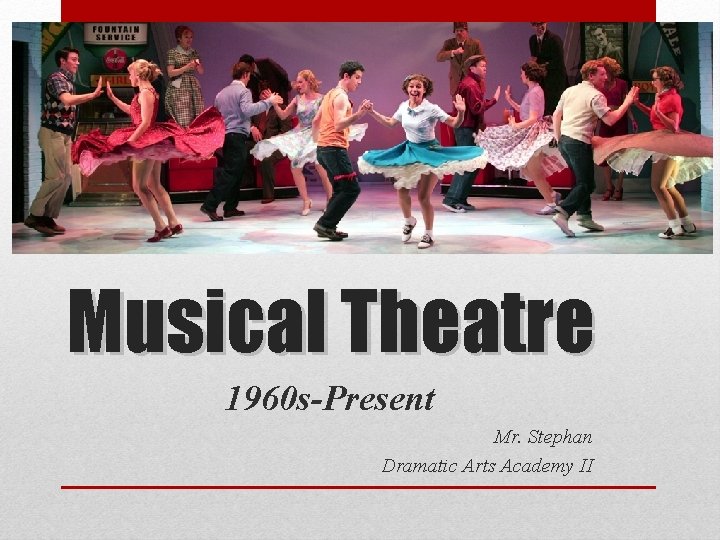 Musical Theatre 1960 s-Present Mr. Stephan Dramatic Arts Academy II 