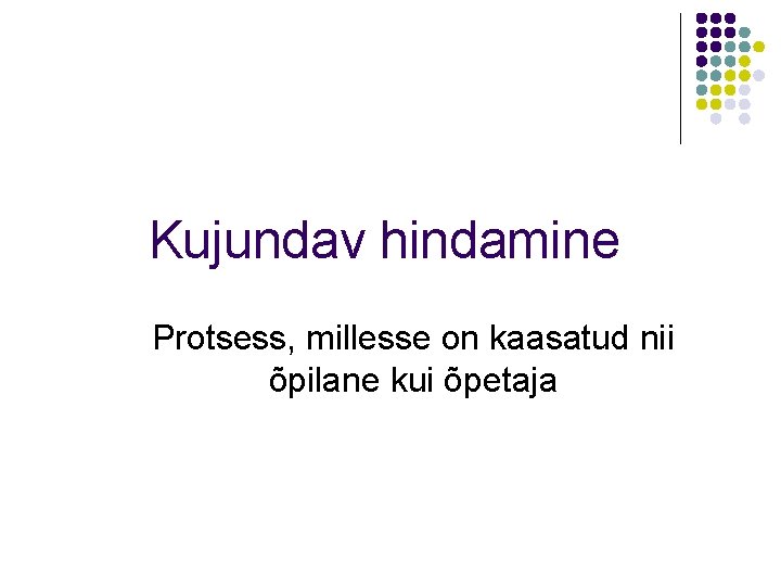 Kujundav hindamine Protsess, millesse on kaasatud nii õpilane kui õpetaja 