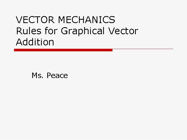 VECTOR MECHANICS Rules for Graphical Vector Addition Ms. Peace 