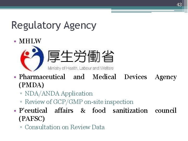 43 Regulatory Agency • MHLW • Pharmaceutical (PMDA) and Medical Devices Agency ▫ NDA/ANDA