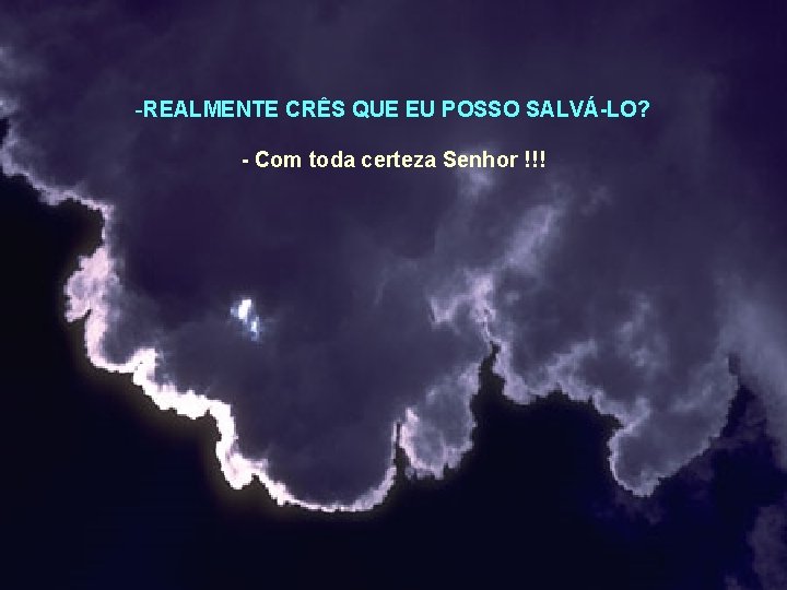 -REALMENTE CRÊS QUE EU POSSO SALVÁ-LO? - Com toda certeza Senhor !!! 