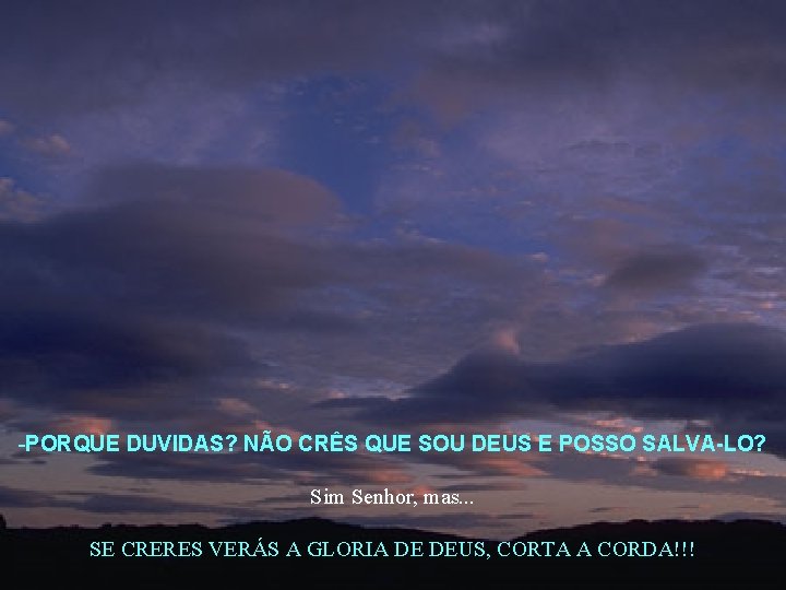 -PORQUE DUVIDAS? NÃO CRÊS QUE SOU DEUS E POSSO SALVA-LO? Sim Senhor, mas. .