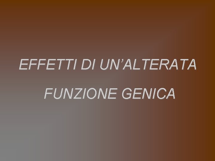 EFFETTI DI UN’ALTERATA FUNZIONE GENICA 