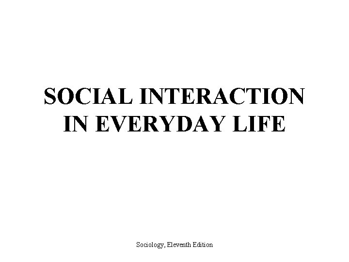 SOCIAL INTERACTION IN EVERYDAY LIFE Sociology, Eleventh Edition 