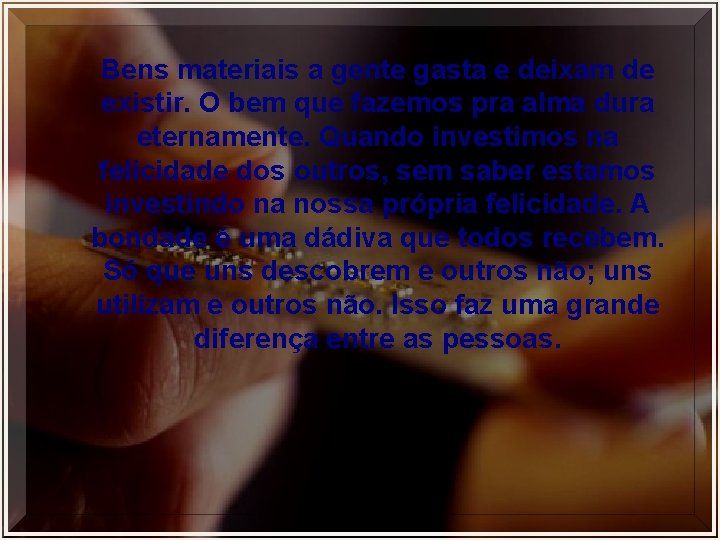 Bens materiais a gente gasta e deixam de existir. O bem que fazemos pra