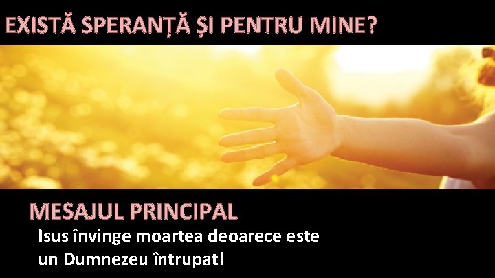 EXISTĂ SPERANȚĂ ȘI PENTRU MINE? MESAJUL PRINCIPAL Isus învinge moartea deoarece este un Dumnezeu