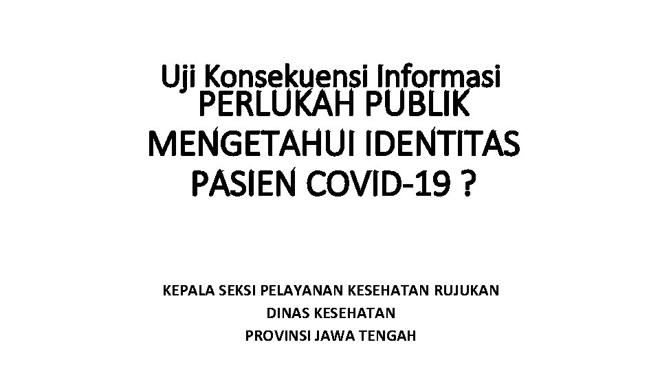 Uji Konsekuensi Informasi PERLUKAH PUBLIK MENGETAHUI IDENTITAS PASIEN COVID-19 ? KEPALA SEKSI PELAYANAN KESEHATAN