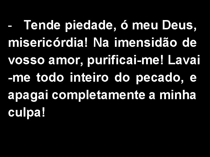 - Tende piedade, ó meu Deus, misericórdia! Na imensidão de vosso amor, purificai-me! Lavai