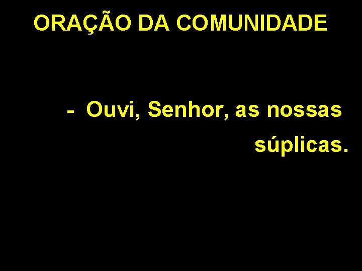 ORAÇÃO DA COMUNIDADE - Ouvi, Senhor, as nossas súplicas. 