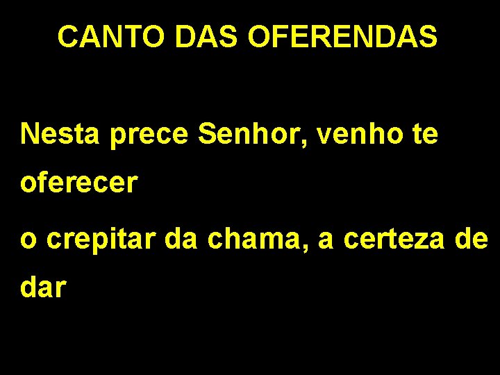 CANTO DAS OFERENDAS Nesta prece Senhor, venho te oferecer o crepitar da chama, a