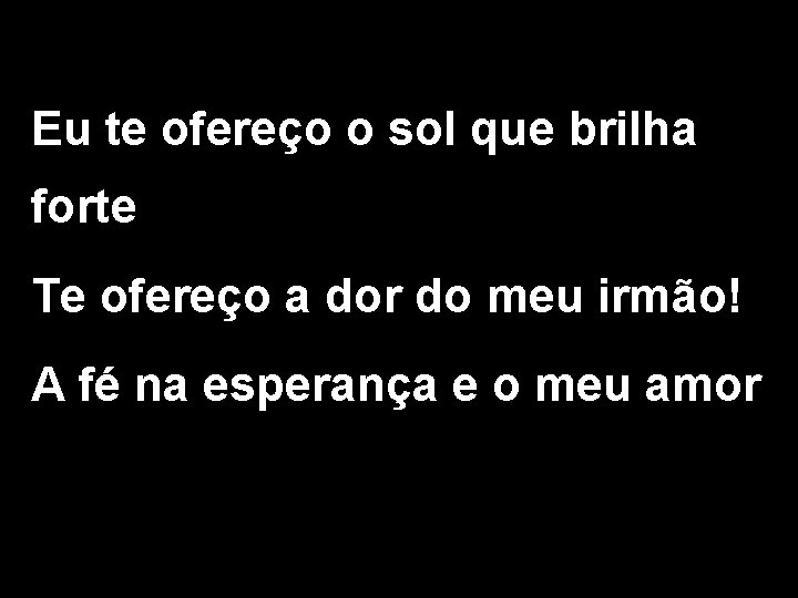 Eu te ofereço o sol que brilha forte Te ofereço a dor do meu