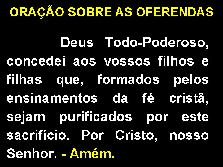 ORAÇÃO SOBRE AS OFERENDAS Deus Todo-Poderoso, concedei aos vossos filhos e filhas que, formados