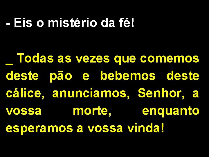 - Eis o mistério da fé! _ Todas as vezes que comemos deste pão