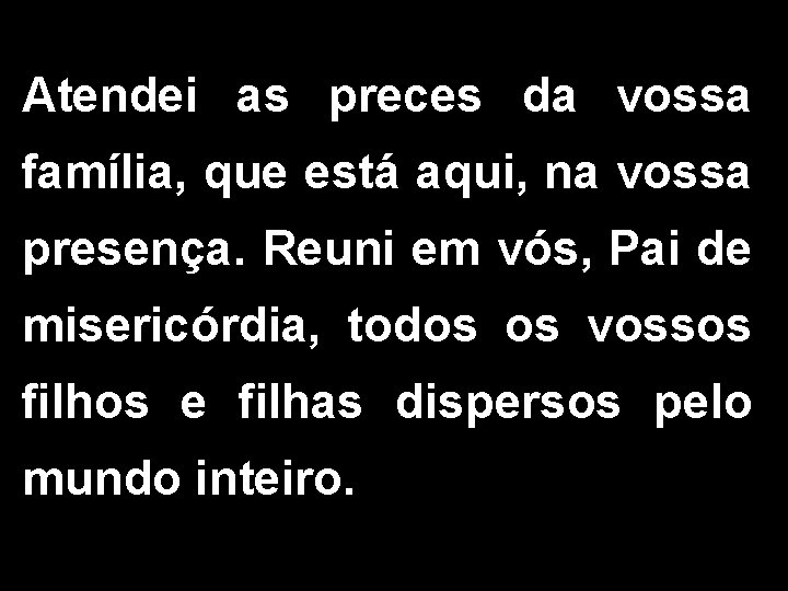 Atendei as preces da vossa família, que está aqui, na vossa presença. Reuni em