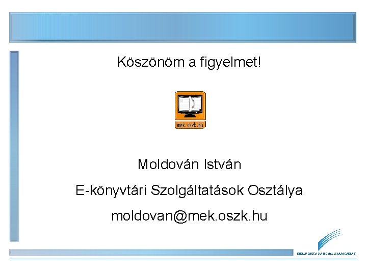 Köszönöm a figyelmet! Moldován István E-könyvtári Szolgáltatások Osztálya moldovan@mek. oszk. hu BIBLIOTHECA NATIONALIS HUNGARIAE