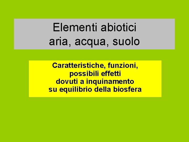 Elementi abiotici aria, acqua, suolo Caratteristiche, funzioni, possibili effetti dovuti a inquinamento su equilibrio