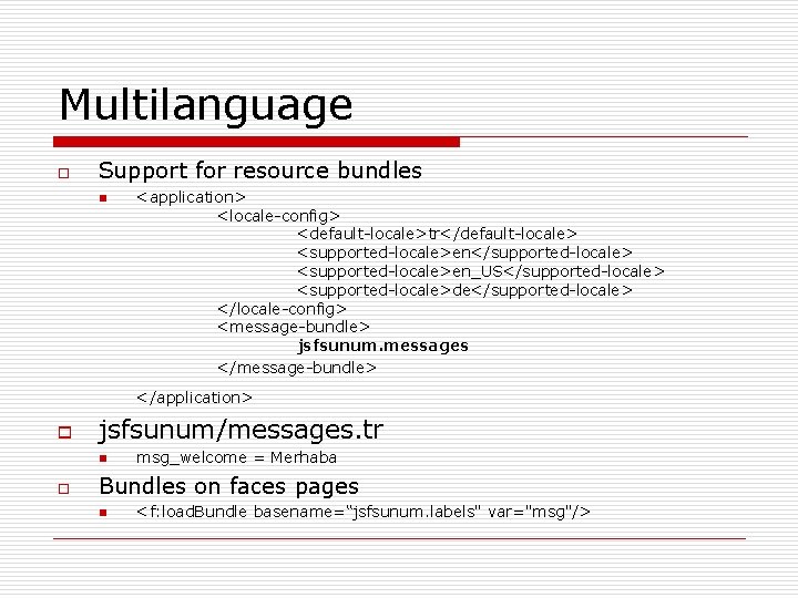 Multilanguage o Support for resource bundles n <application> <locale-config> <default-locale>tr</default-locale> <supported-locale>en</supported-locale> <supported-locale>en_US</supported-locale> <supported-locale>de</supported-locale> </locale-config>