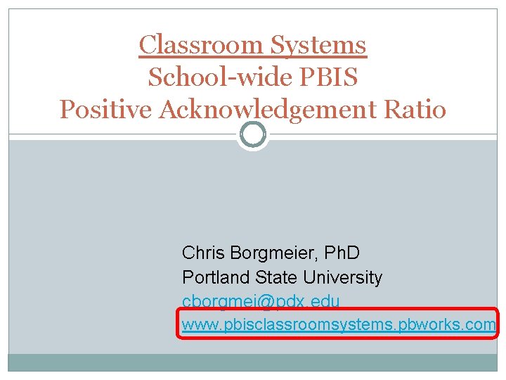 Classroom Systems School-wide PBIS Positive Acknowledgement Ratio Chris Borgmeier, Ph. D Portland State University