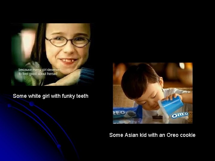 Some white girl with funky teeth Some Asian kid with an Oreo cookie 