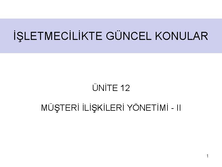 İŞLETMECİLİKTE GÜNCEL KONULAR ÜNİTE 12 MÜŞTERİ İLİŞKİLERİ YÖNETİMİ - II 1 