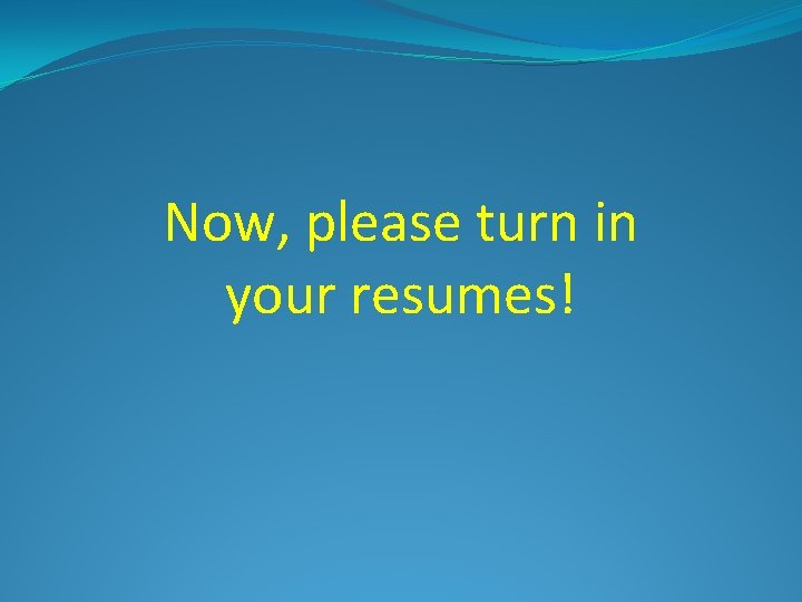 Now, please turn in your resumes! 