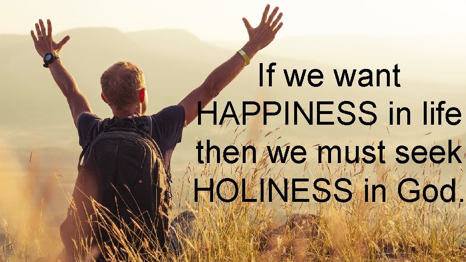 If we want HAPPINESS in life then we must seek HOLINESS in God. 