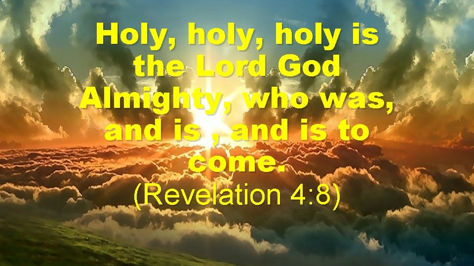 Holy, holy is the Lord God Almighty, who was, and is to come. (Revelation