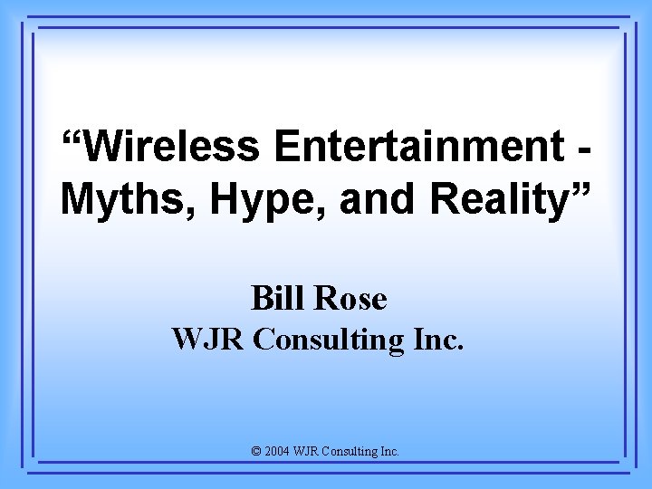 “Wireless Entertainment Myths, Hype, and Reality” Bill Rose WJR Consulting Inc. © 2004 WJR