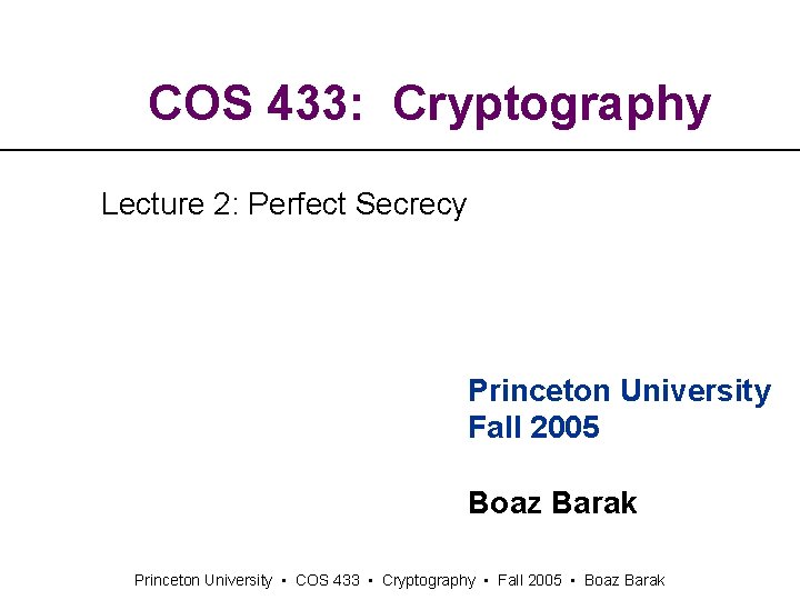 COS 433: Cryptography Lecture 2: Perfect Secrecy Princeton University Fall 2005 Boaz Barak Princeton