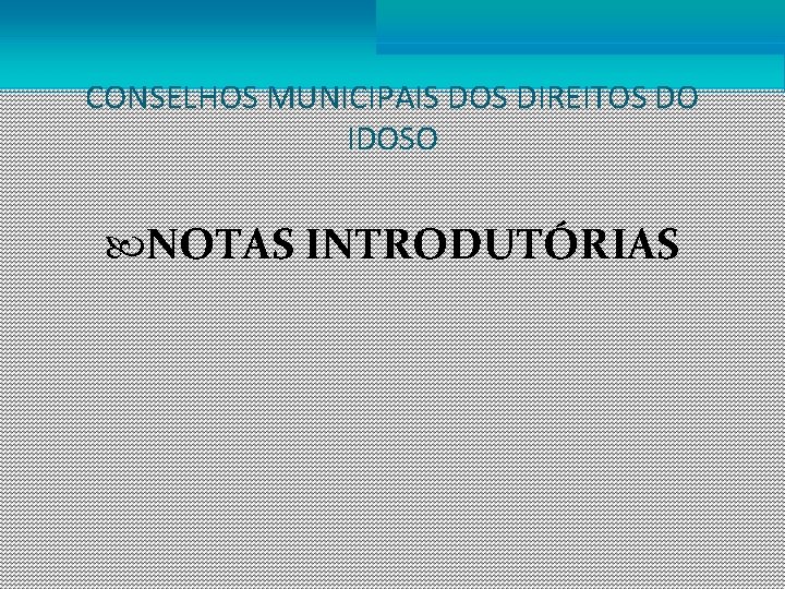 CONSELHOS MUNICIPAIS DOS DIREITOS DO IDOSO NOTAS INTRODUTÓRIAS 