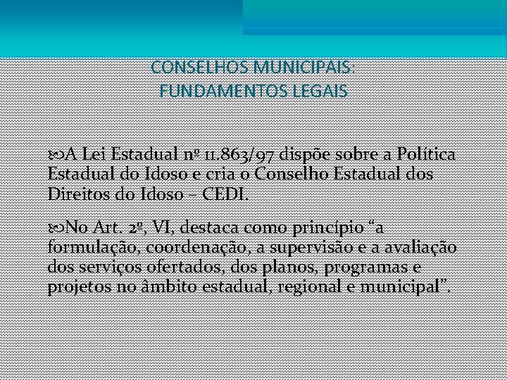 CONSELHOS MUNICIPAIS: FUNDAMENTOS LEGAIS A Lei Estadual nº 11. 863/97 dispõe sobre a Política