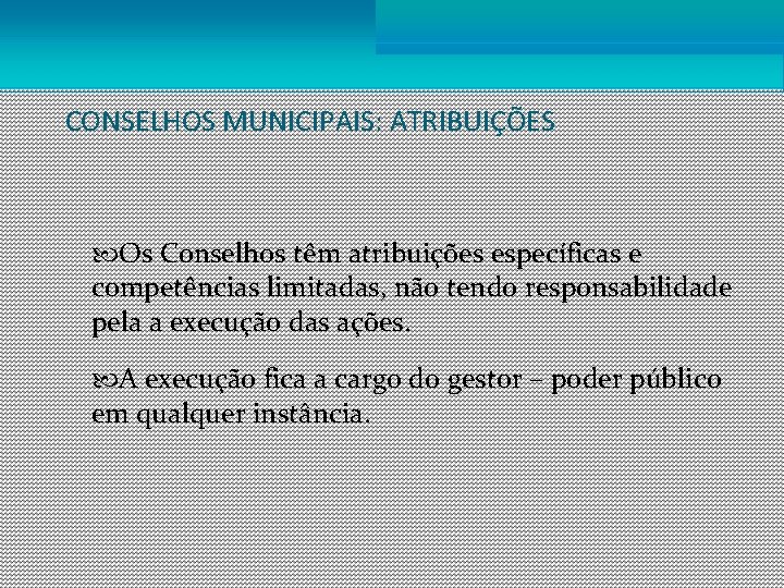 CONSELHOS MUNICIPAIS: ATRIBUIÇÕES Os Conselhos têm atribuições específicas e competências limitadas, não tendo responsabilidade
