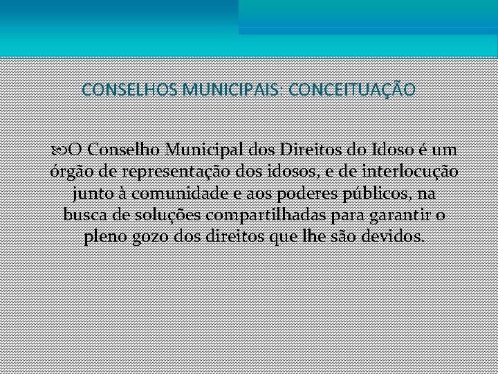 CONSELHOS MUNICIPAIS: CONCEITUAÇÃO O Conselho Municipal dos Direitos do Idoso é um órgão de