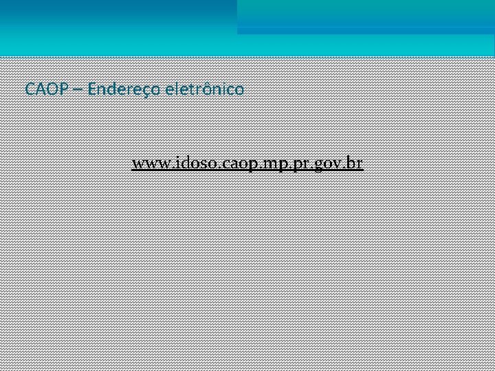 CAOP – Endereço eletrônico www. idoso. caop. mp. pr. gov. br 