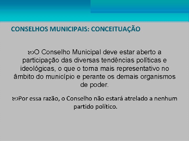 CONSELHOS MUNICIPAIS: CONCEITUAÇÃO O Conselho Municipal deve estar aberto a participação das diversas tendências
