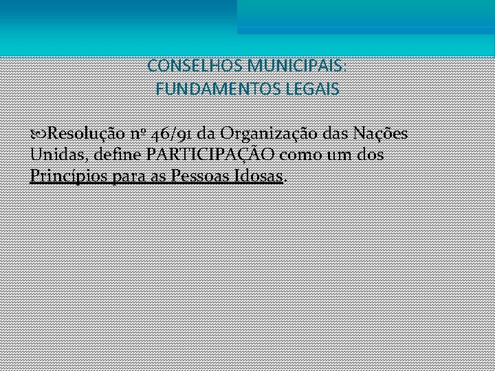 CONSELHOS MUNICIPAIS: FUNDAMENTOS LEGAIS Resolução nº 46/91 da Organização das Nações Unidas, define PARTICIPAÇÃO