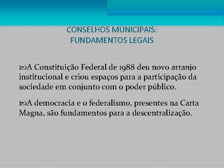 CONSELHOS MUNICIPAIS: FUNDAMENTOS LEGAIS A Constituição Federal de 1988 deu novo arranjo institucional e