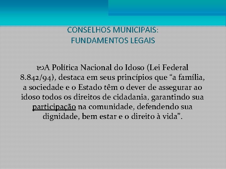 CONSELHOS MUNICIPAIS: FUNDAMENTOS LEGAIS A Política Nacional do Idoso (Lei Federal 8. 842/94), destaca