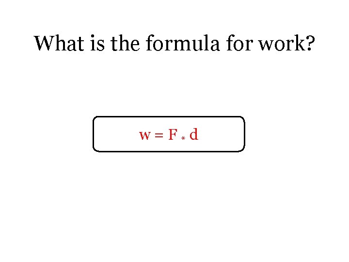 What is the formula for work? w=F*d 