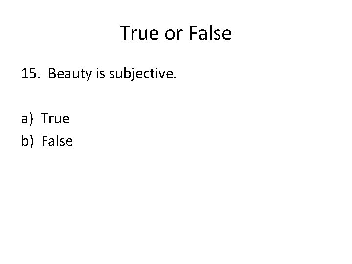 True or False 15. Beauty is subjective. a) True b) False 