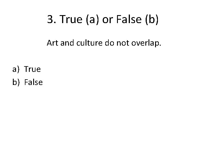 3. True (a) or False (b) Art and culture do not overlap. a) True