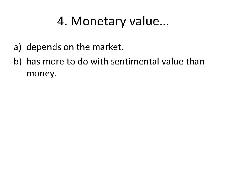 4. Monetary value… a) depends on the market. b) has more to do with