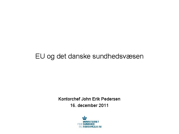 EU og det danske sundhedsvæsen Kontorchef John Erik Pedersen 16. december 2011 