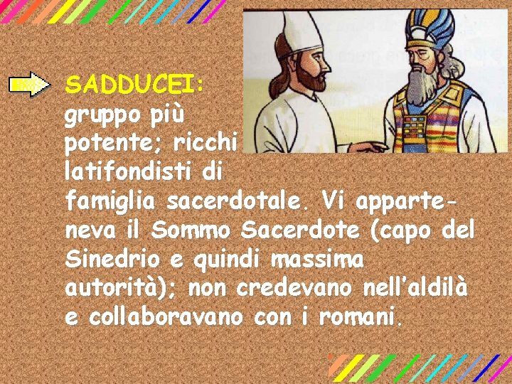 SADDUCEI: gruppo più potente; ricchi latifondisti di famiglia sacerdotale. Vi apparteneva il Sommo Sacerdote