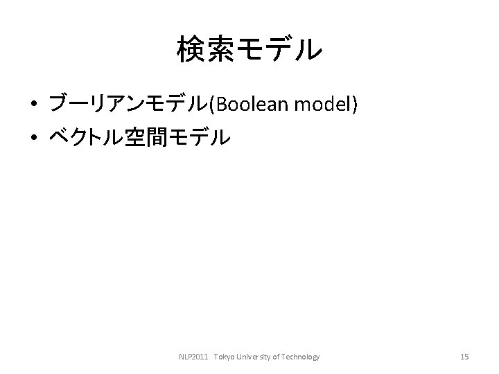 検索モデル • ブーリアンモデル(Boolean model) • ベクトル空間モデル NLP 2011 Tokyo University of Technology 15 